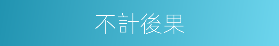 不計後果的意思