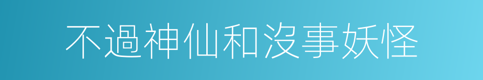 不過神仙和沒事妖怪的同義詞