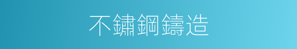 不鏽鋼鑄造的同義詞