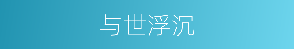与世浮沉的意思