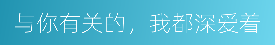 与你有关的，我都深爱着的同义词