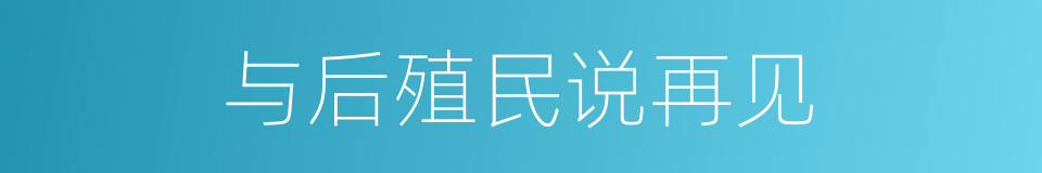 与后殖民说再见的同义词