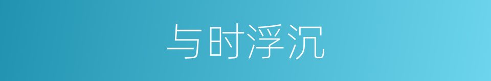 与时浮沉的意思