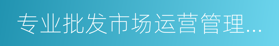 专业批发市场运营管理规章制度汇编的同义词