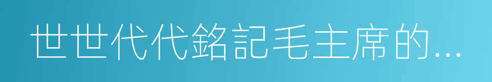 世世代代銘記毛主席的恩情的同義詞