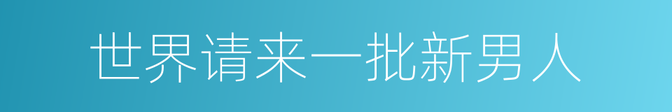 世界请来一批新男人的同义词