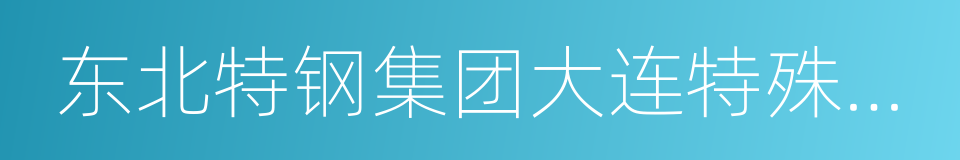 东北特钢集团大连特殊钢有限责任公司的同义词