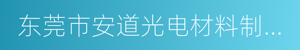 东莞市安道光电材料制造有限公司的同义词
