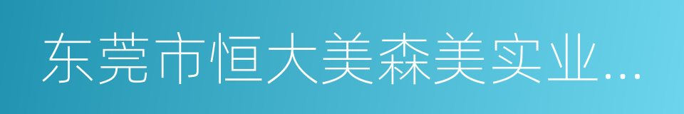 东莞市恒大美森美实业有限公司的同义词