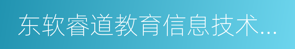 东软睿道教育信息技术有限公司的同义词