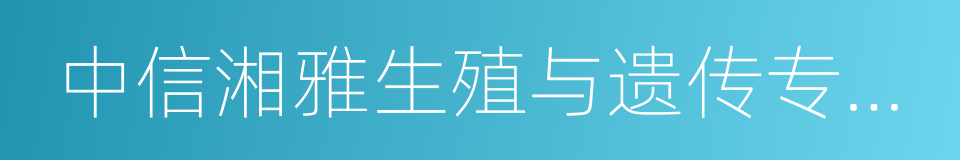 中信湘雅生殖与遗传专科医院的同义词