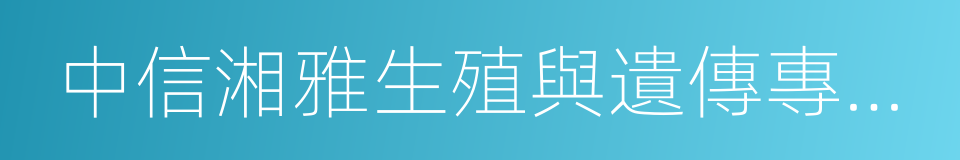 中信湘雅生殖與遺傳專科醫院的同義詞