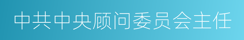 中共中央顾问委员会主任的同义词