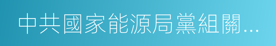 中共國家能源局黨組關於巡視整改情況的通報的同義詞