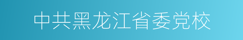 中共黑龙江省委党校的同义词