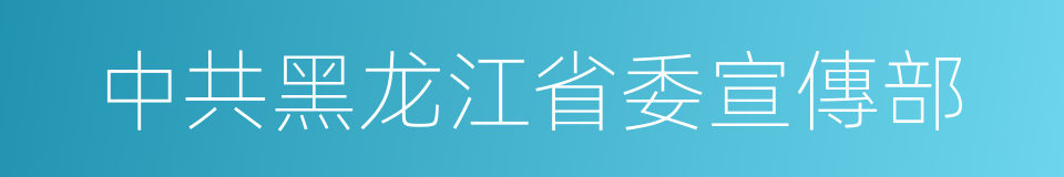 中共黑龙江省委宣傳部的同義詞