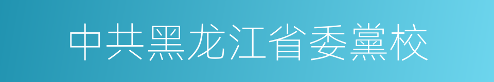 中共黑龙江省委黨校的同義詞