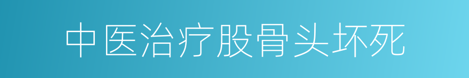 中医治疗股骨头坏死的同义词