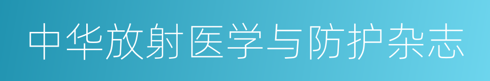 中华放射医学与防护杂志的同义词