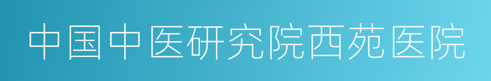 中国中医研究院西苑医院的同义词