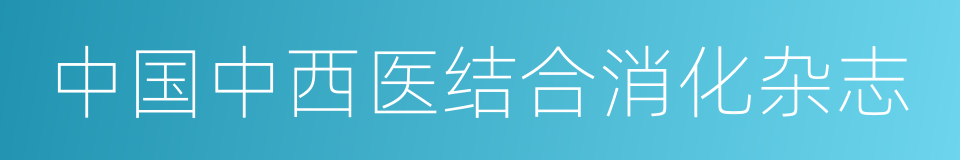 中国中西医结合消化杂志的意思