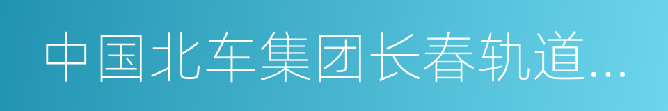 中国北车集团长春轨道客车股份有限公司的同义词