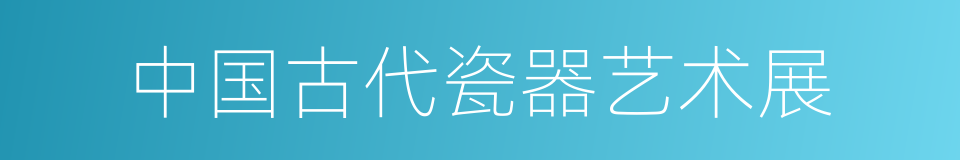 中国古代瓷器艺术展的同义词