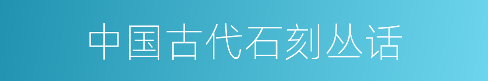 中国古代石刻丛话的同义词