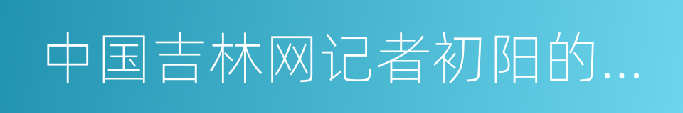 中国吉林网记者初阳的朋友圈的同义词