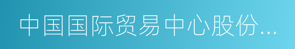 中国国际贸易中心股份有限公司的同义词