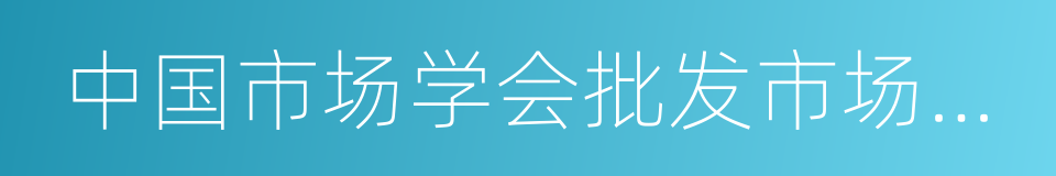 中国市场学会批发市场发展委员会的同义词