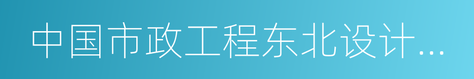 中国市政工程东北设计研究总院的同义词