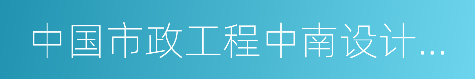 中国市政工程中南设计研究总院的同义词