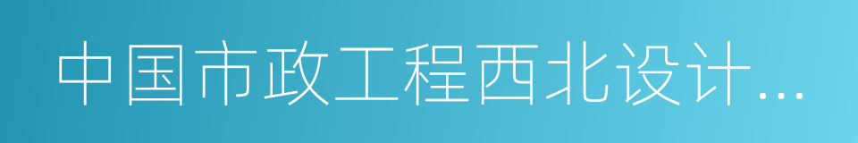 中国市政工程西北设计研究院的同义词