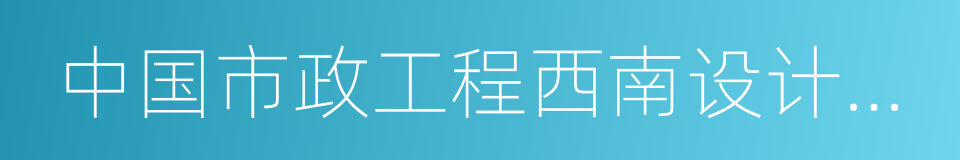 中国市政工程西南设计研究总院的同义词