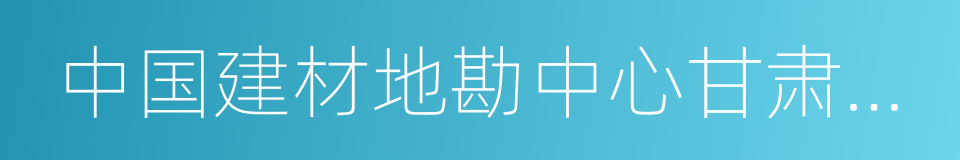 中国建材地勘中心甘肃总队的同义词