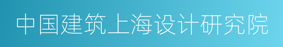 中国建筑上海设计研究院的同义词