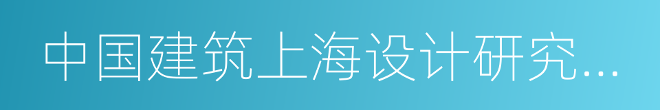 中国建筑上海设计研究院有限公司的同义词