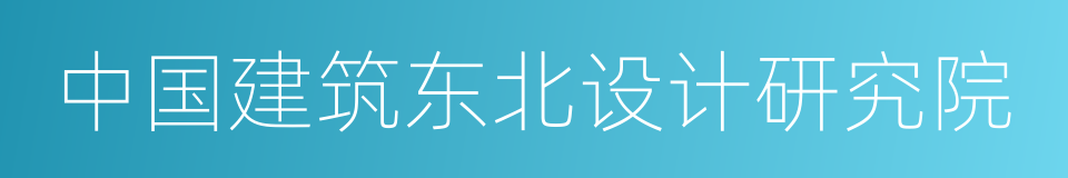 中国建筑东北设计研究院的同义词