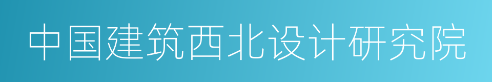 中国建筑西北设计研究院的同义词