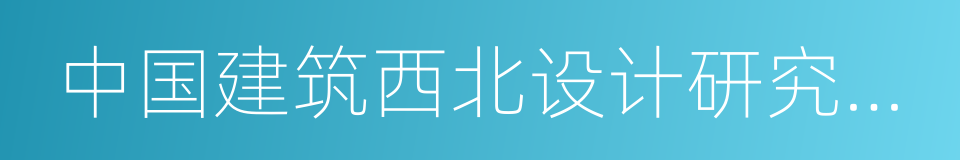 中国建筑西北设计研究院有限公司的同义词