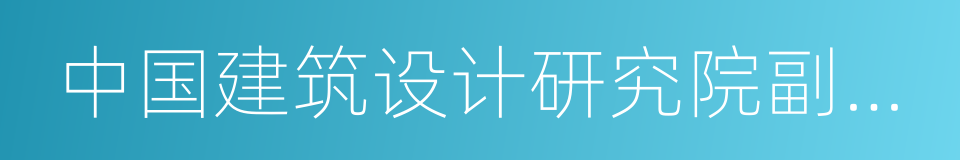 中国建筑设计研究院副院长的同义词