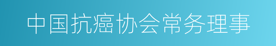 中国抗癌协会常务理事的同义词