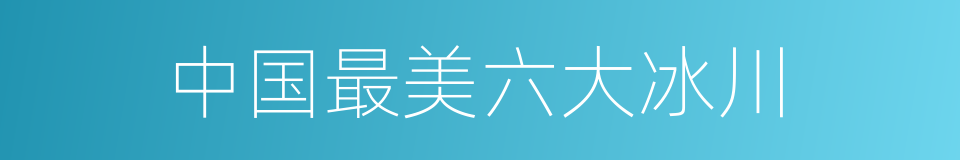 中国最美六大冰川的同义词