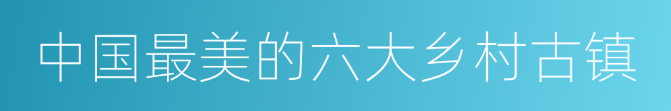 中国最美的六大乡村古镇的同义词