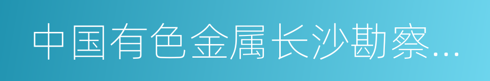 中国有色金属长沙勘察设计研究院有限公司的同义词