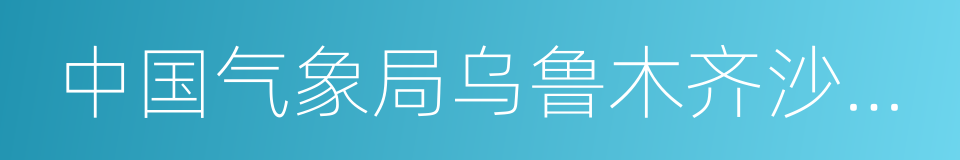 中国气象局乌鲁木齐沙漠气象研究所的同义词