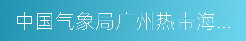 中国气象局广州热带海洋气象研究所的同义词