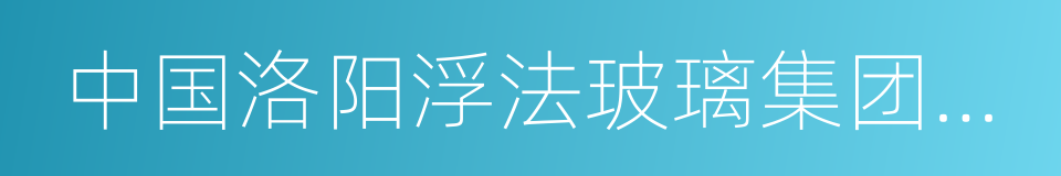 中国洛阳浮法玻璃集团有限责任公司的同义词