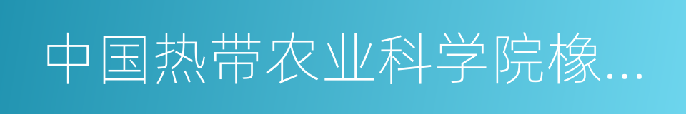 中国热带农业科学院橡胶研究所的同义词